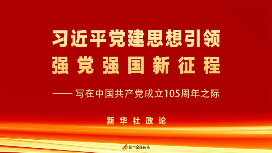 新华社政论：习近平党建思想引领强党强国新征程——写在中国共产党成立105周年之际