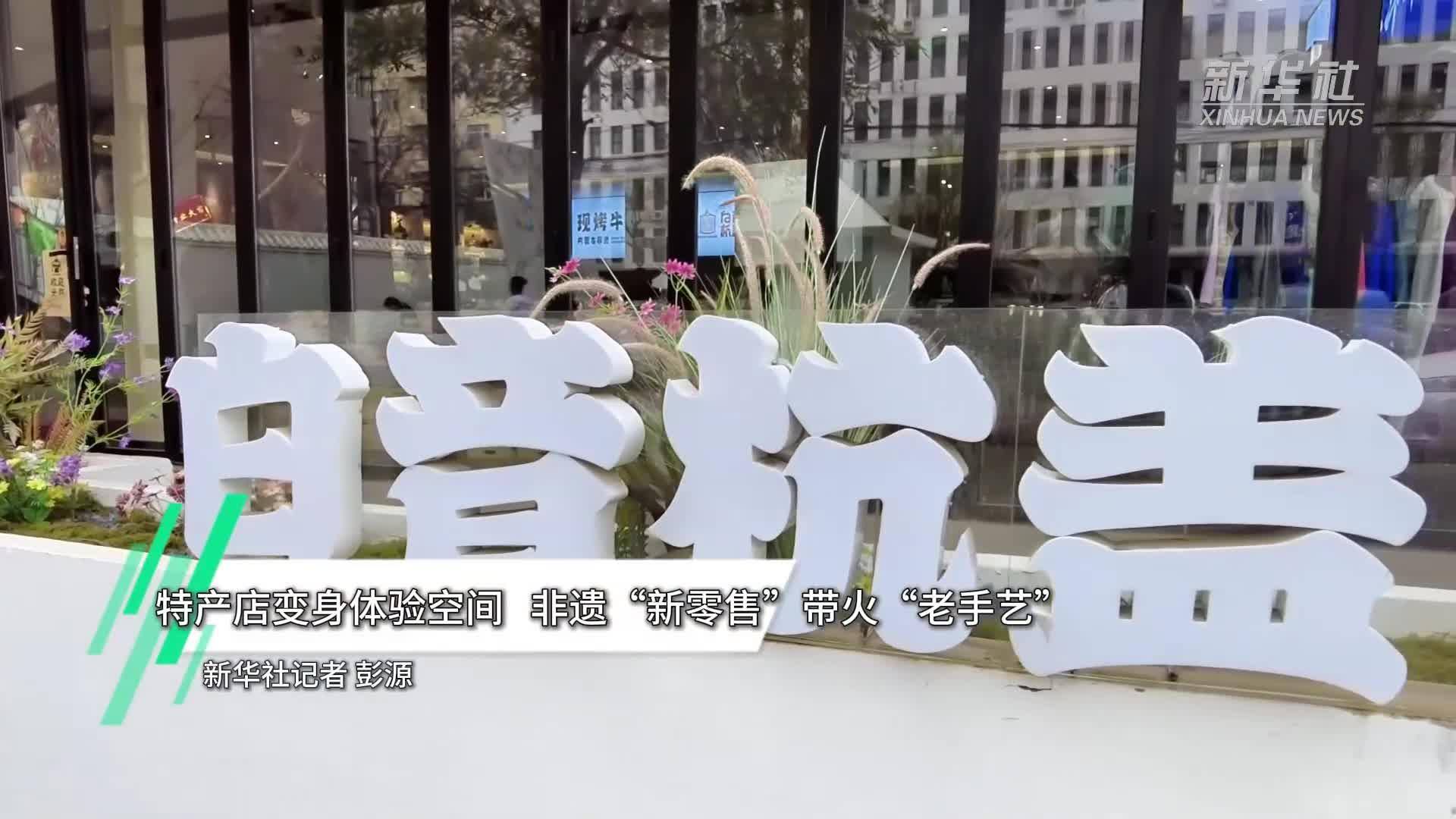 关注“体验经济”丨特产店变身体验空间，非遗“新零售”带火“老手艺”